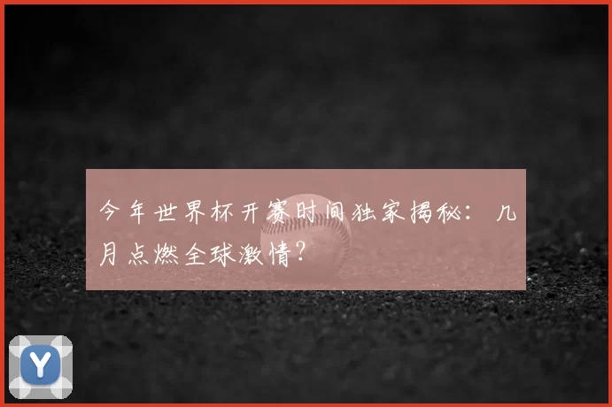 今年世界杯开赛时间独家揭秘:几月点燃全球激情?
