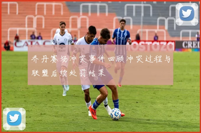 乔丹赛场冲突事件回顾冲突过程与联盟后续处罚结果