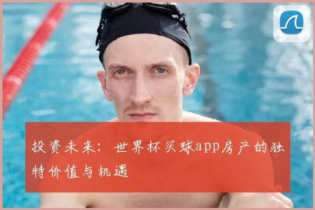 投资未来:世界杯买球app房产的独特价值与机遇