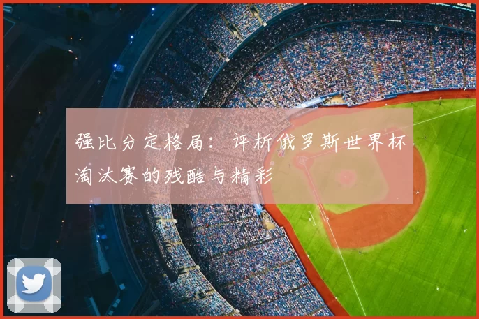 强比分定格局:评析俄罗斯世界杯淘汰赛的残酷与精彩