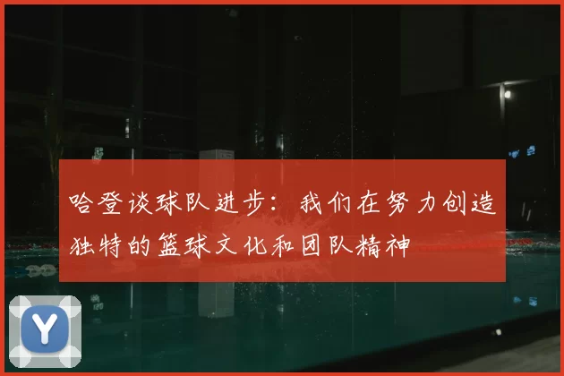 哈登谈球队进步：我们在努力创造独特的篮球文化和团队精神