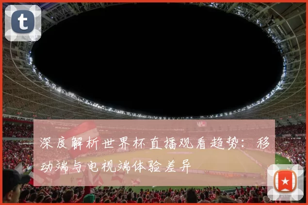 深度解析世界杯直播观看趋势：移动端与电视端体验差异