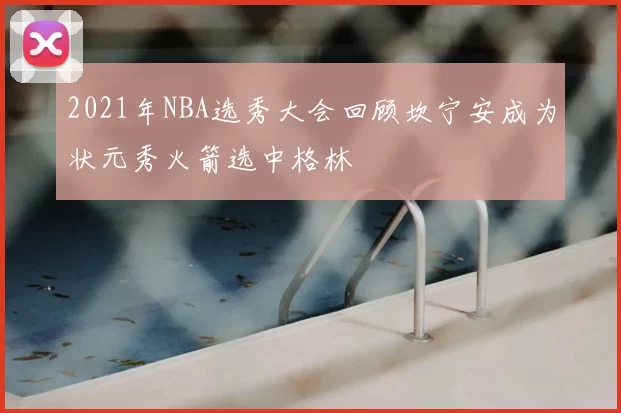 2021年NBA选秀大会回顾坎宁安成为状元秀火箭选中格林