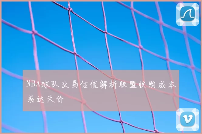 NBA球队交易估值解析联盟收购成本或达天价