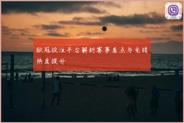 欧冠投注平台解析赛事看点与竞猜热度提升