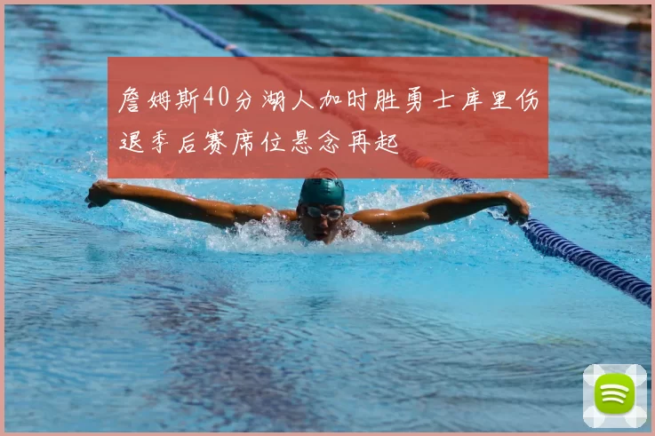 詹姆斯40分湖人加时胜勇士库里伤退季后赛席位悬念再起