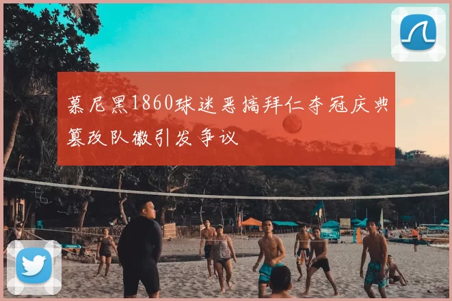 慕尼黑1860球迷恶搞拜仁夺冠庆典篡改队徽引发争议