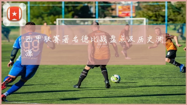 西甲联赛著名德比战盘点及历史渊源