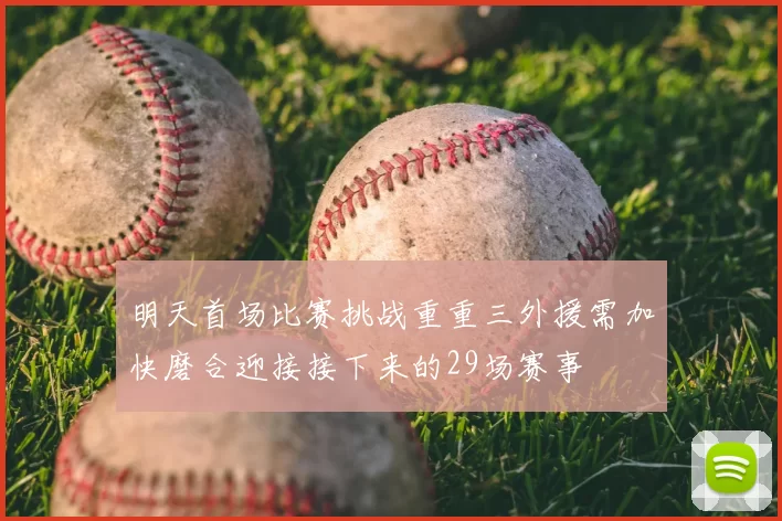 明天首场比赛挑战重重三外援需加快磨合迎接接下来的29场赛事