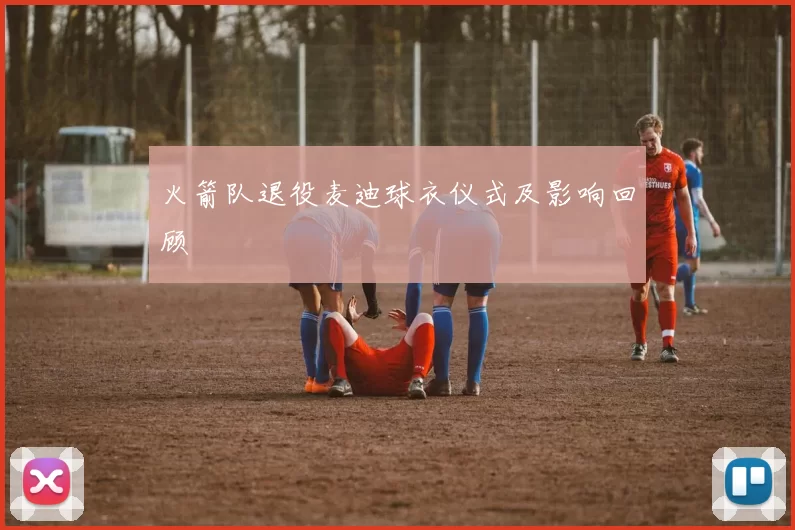 火箭队退役麦迪球衣仪式及影响回顾