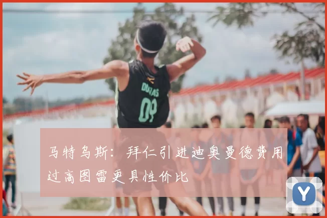 马特乌斯：拜仁引进迪奥曼德费用过高图雷更具性价比