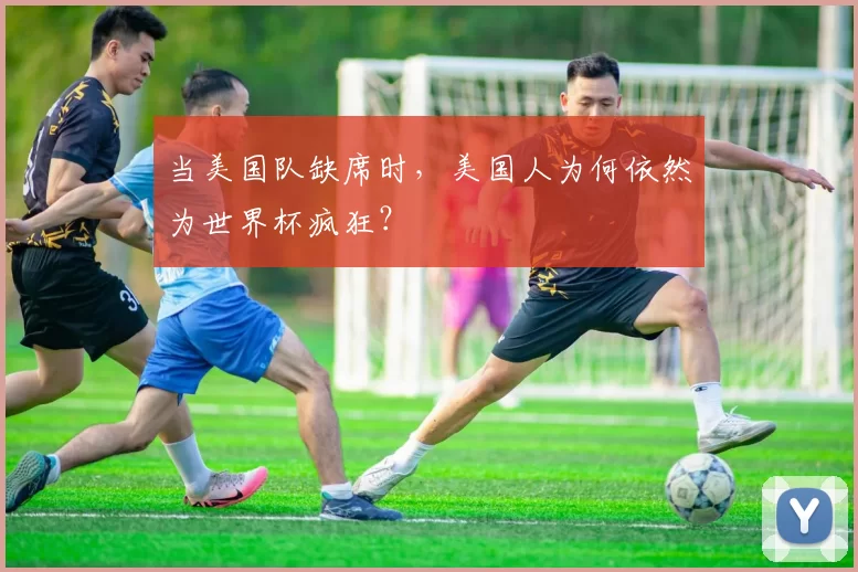 当美国队缺席时,美国人为何依然为世界杯疯狂?