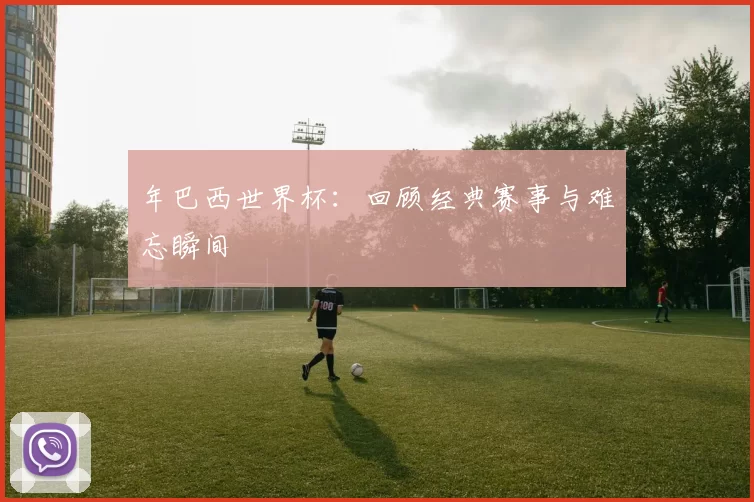 年巴西世界杯:回顾经典赛事与难忘瞬间