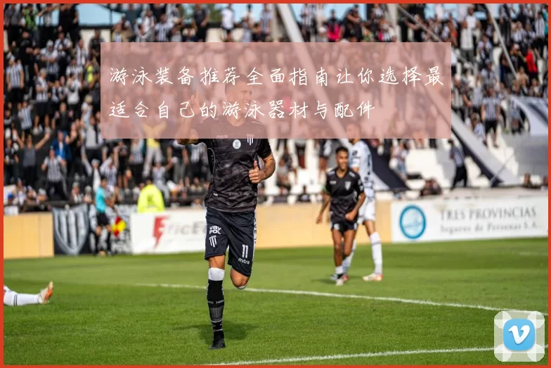 游泳装备推荐全面指南让你选择最适合自己的游泳器材与配件