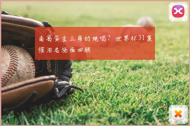 南葛黄金三角的绝唱？世界杯31集催泪名场面回顾