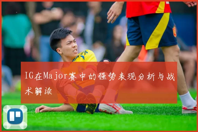 IG在Major赛中的强势表现分析与战术解读