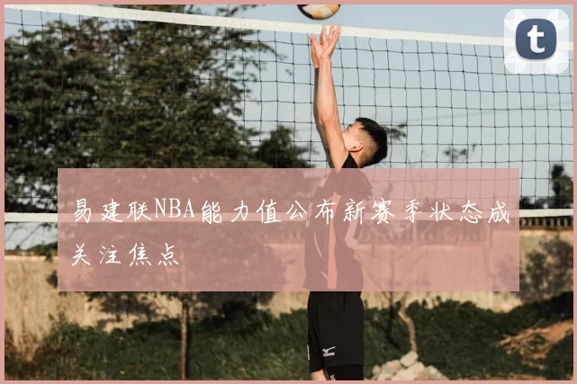 易建联NBA能力值公布新赛季状态成关注焦点