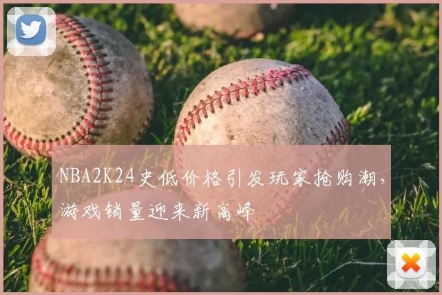 NBA2K24史低价格引发玩家抢购潮，游戏销量迎来新高峰