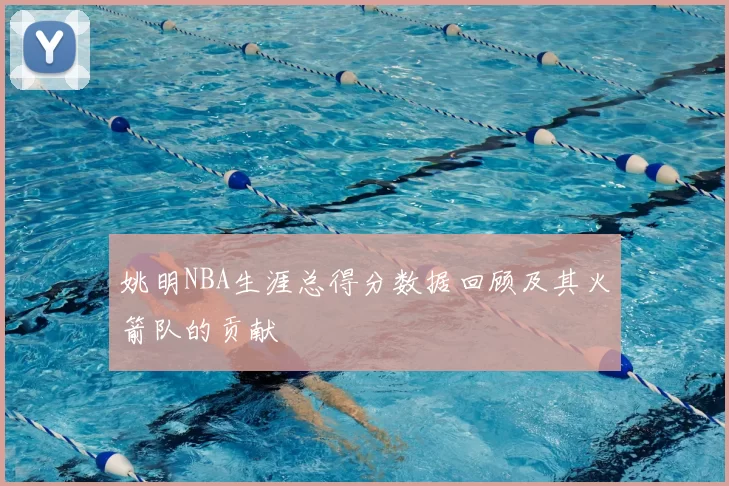 姚明NBA生涯总得分数据回顾及其火箭队的贡献