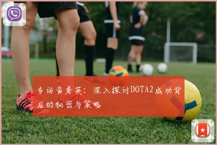 专访黄秀英:深入探讨DOTA2成功背后的秘密与策略