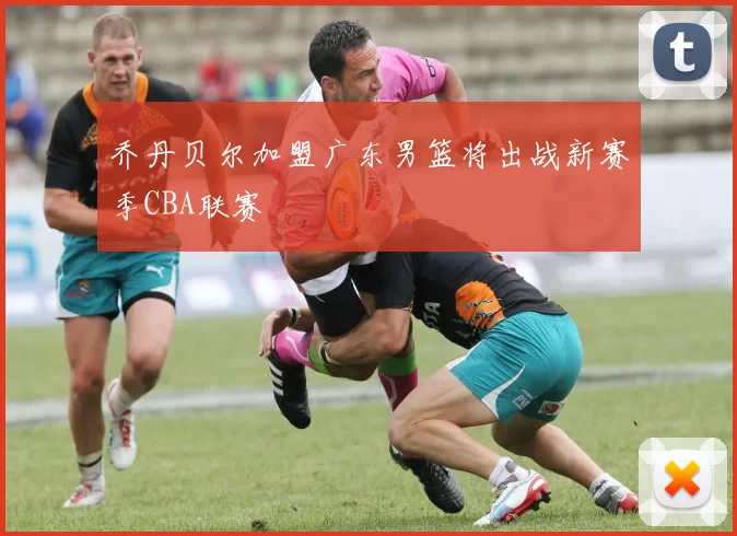 乔丹贝尔加盟广东男篮将出战新赛季CBA联赛