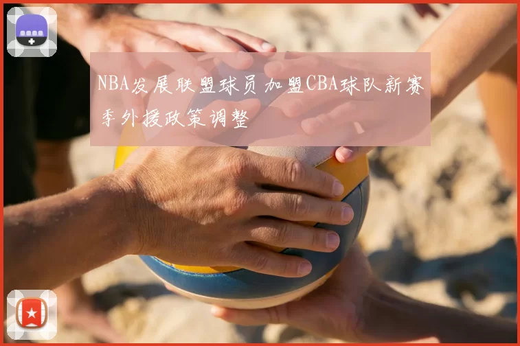 NBA发展联盟球员加盟CBA球队新赛季外援政策调整