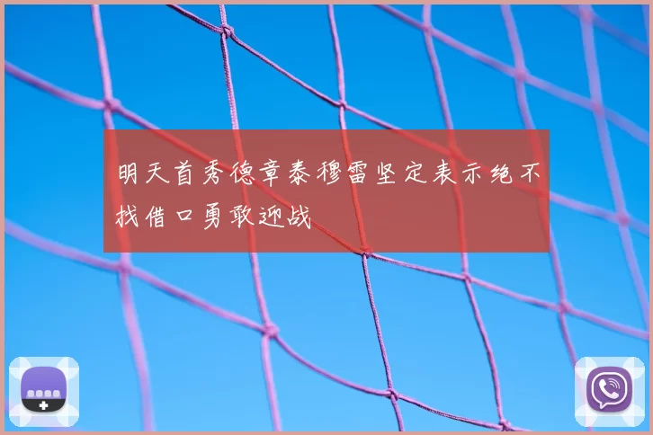 明天首秀德章泰穆雷坚定表示绝不找借口勇敢迎战