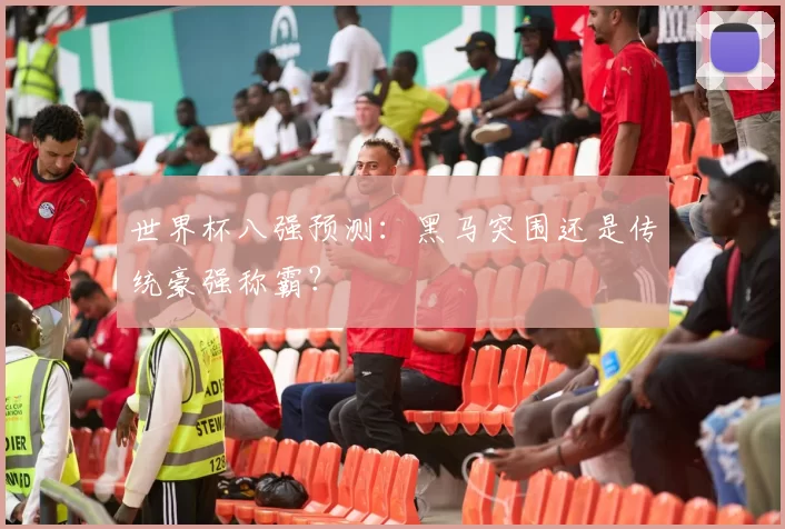 世界杯八强预测：黑马突围还是传统豪强称霸？