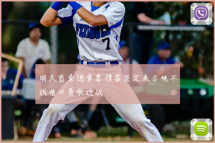明天首秀德章泰穆雷坚定表示绝不找借口勇敢迎战