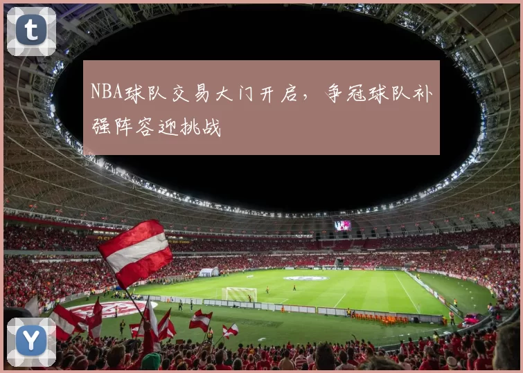 NBA球队交易大门开启，争冠球队补强阵容迎挑战