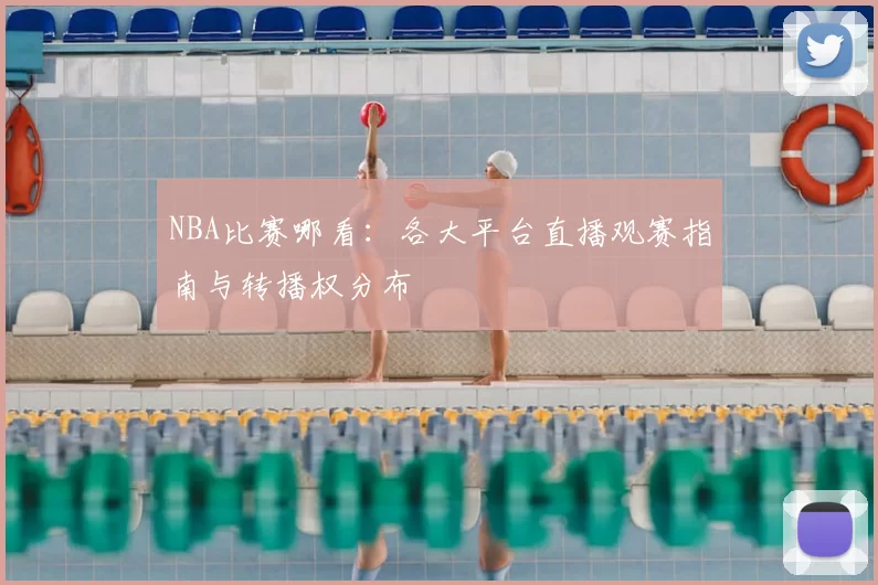 NBA比赛哪看：各大平台直播观赛指南与转播权分布