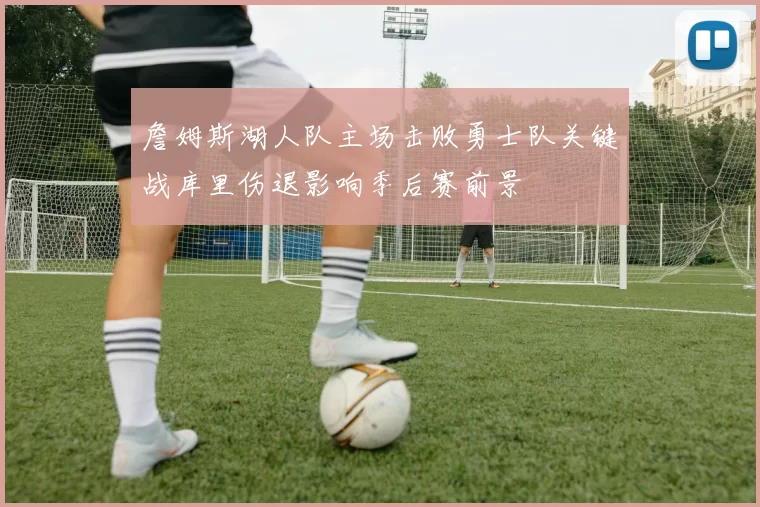 詹姆斯湖人队主场击败勇士队关键战库里伤退影响季后赛前景