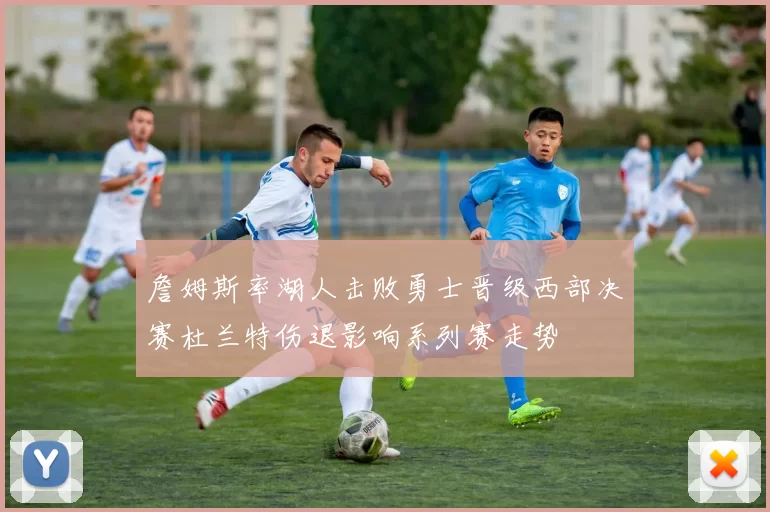 詹姆斯率湖人击败勇士晋级西部决赛杜兰特伤退影响系列赛走势