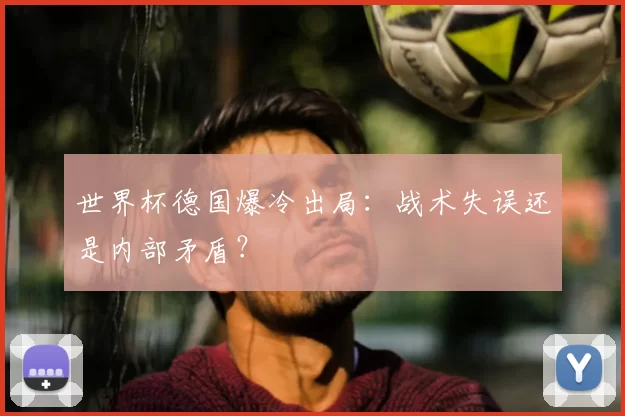 世界杯德国爆冷出局:战术失误还是内部矛盾?