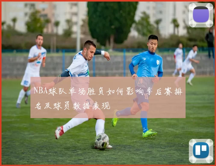 NBA球队单场胜负如何影响季后赛排名及球员数据表现