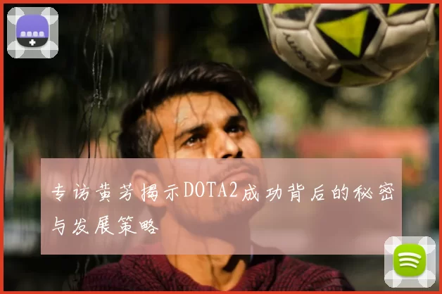 专访黄芳揭示DOTA2成功背后的秘密与发展策略