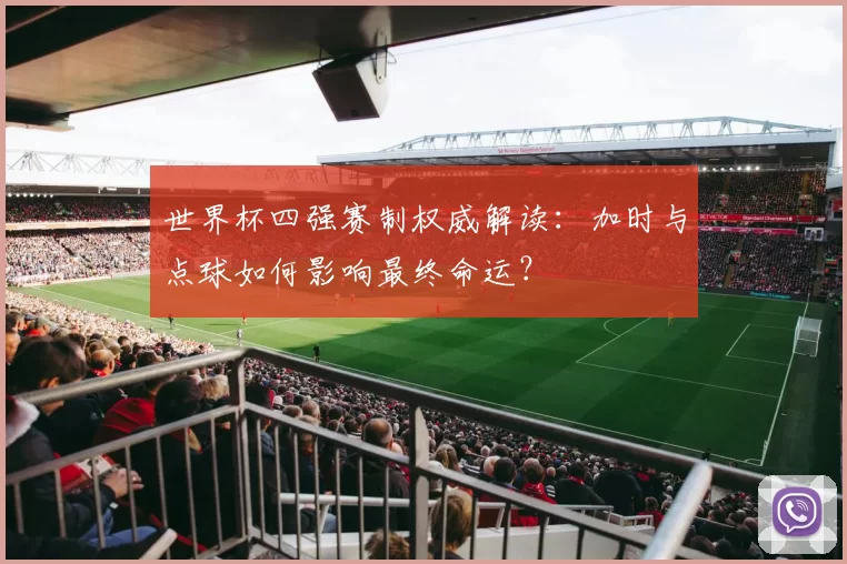 世界杯四强赛制权威解读:加时与点球如何影响最终命运?