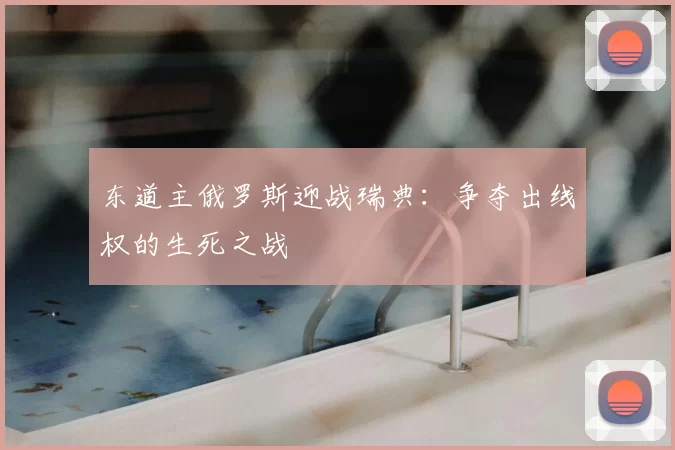 东道主俄罗斯迎战瑞典:争夺出线权的生死之战