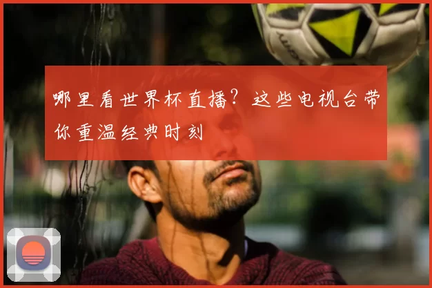 哪里看世界杯直播?这些电视台带你重温经典时刻