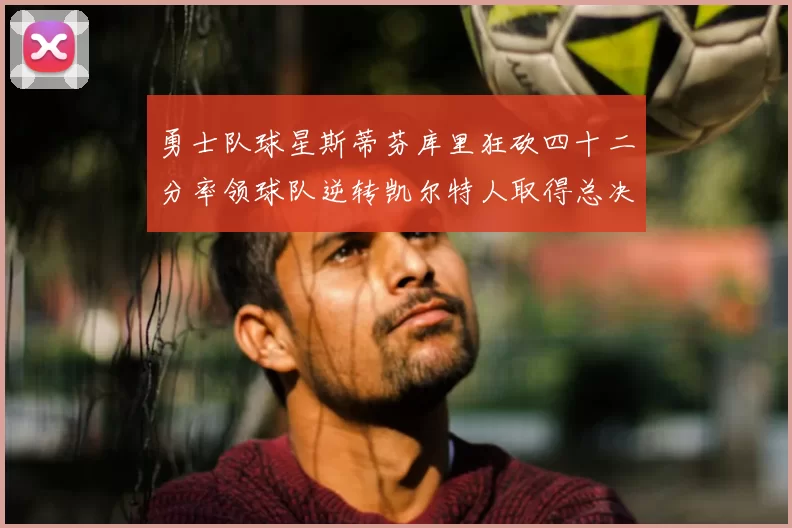 勇士队球星斯蒂芬库里狂砍四十二分率领球队逆转凯尔特人取得总决赛开门红