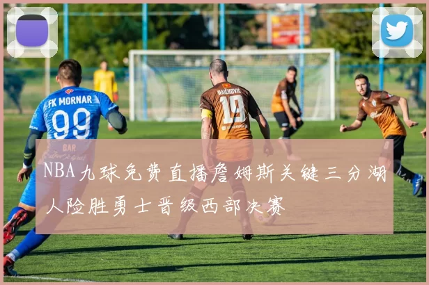 NBA九球免费直播詹姆斯关键三分湖人险胜勇士晋级西部决赛