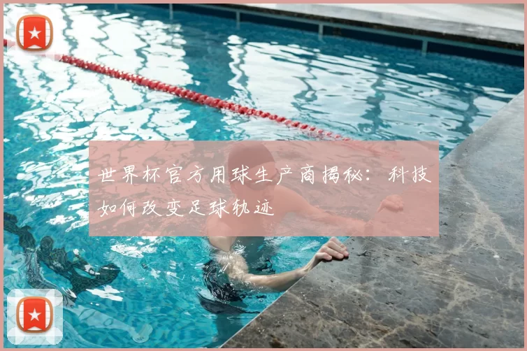 世界杯官方用球生产商揭秘：科技如何改变足球轨迹