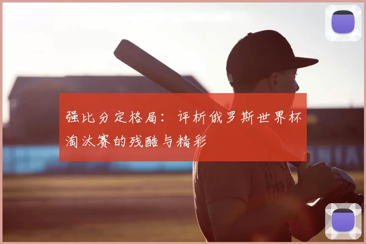 强比分定格局:评析俄罗斯世界杯淘汰赛的残酷与精彩