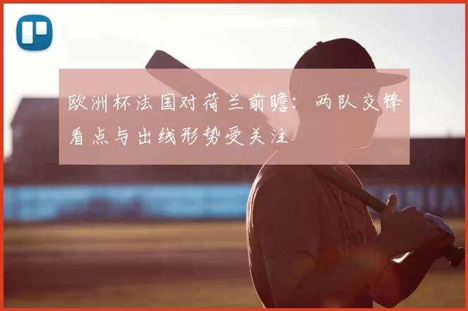 欧洲杯法国对荷兰前瞻：两队交锋看点与出线形势受关注