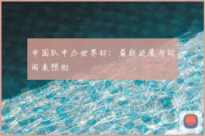 中国队申办世界杯:最新进展与时间表预测