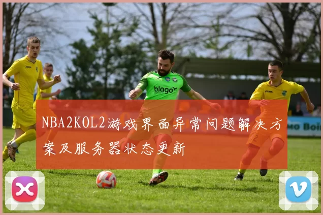 NBA2KOL2游戏界面异常问题解决方案及服务器状态更新