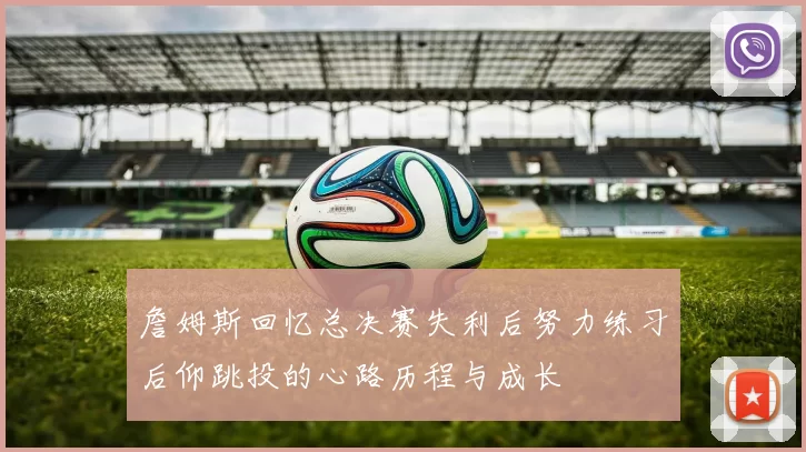 詹姆斯回忆总决赛失利后努力练习后仰跳投的心路历程与成长