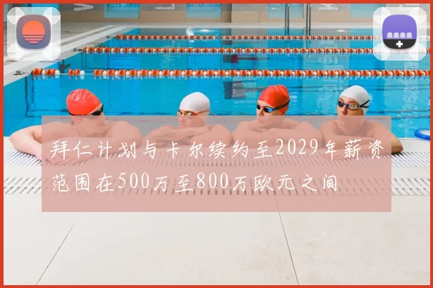 拜仁计划与卡尔续约至2029年薪资范围在500万至800万欧元之间