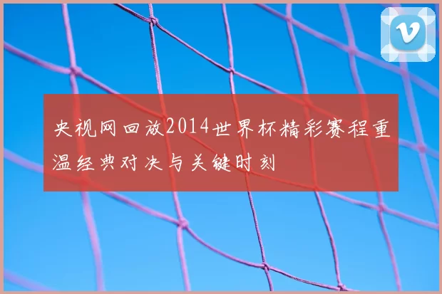 央视网回放2014世界杯精彩赛程重温经典对决与关键时刻