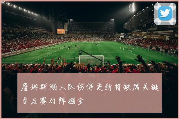 詹姆斯湖人队伤停更新将缺席关键季后赛对阵掘金